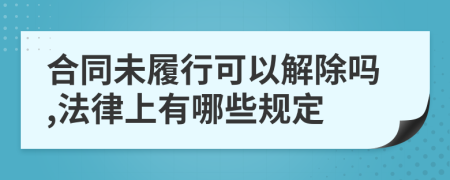 合同未履行可以解除嗎,法律上有哪些規(guī)定