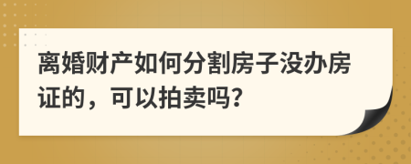離婚財(cái)產(chǎn)如何分割房子沒辦房證的，可以拍賣嗎？