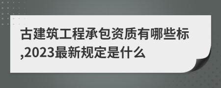 古建筑工程承包資質(zhì)有哪些標(biāo),2023最新規(guī)定是什么