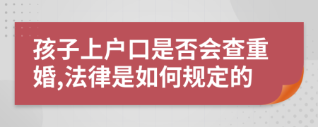 孩子上戶口是否會(huì)查重婚,法律是如何規(guī)定的