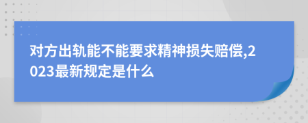 對方出軌能不能要求精神損失賠償,2023最新規(guī)定是什么