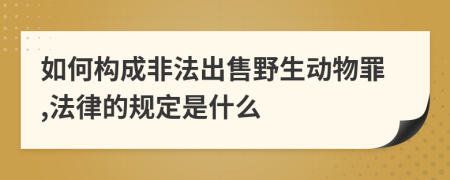 如何構(gòu)成非法出售野生動(dòng)物罪,法律的規(guī)定是什么