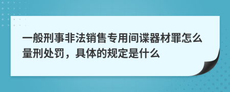 一般刑事非法銷售專用間諜器材罪怎么量刑處罰，具體的規(guī)定是什么