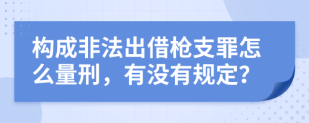 構(gòu)成非法出借槍支罪怎么量刑，有沒有規(guī)定？