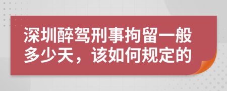深圳醉駕刑事拘留一般多少天，該如何規(guī)定的