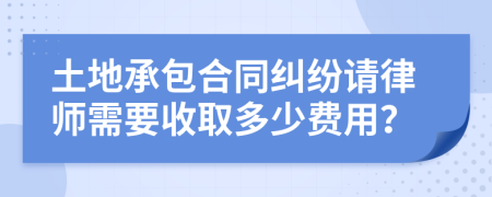 土地承包合同糾紛請(qǐng)律師需要收取多少費(fèi)用？
