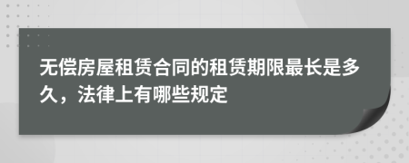 無(wú)償房屋租賃合同的租賃期限最長(zhǎng)是多久，法律上有哪些規(guī)定