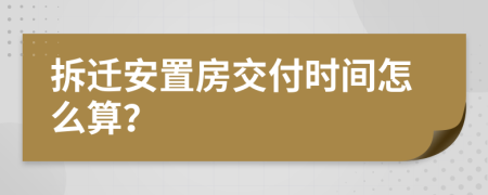拆遷安置房交付時(shí)間怎么算？