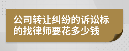 公司轉(zhuǎn)讓糾紛的訴訟標(biāo)的找律師要花多少錢(qián)
