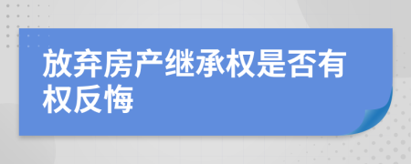 放棄房產(chǎn)繼承權(quán)是否有權(quán)反悔