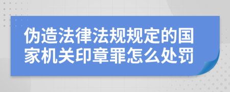 偽造法律法規(guī)規(guī)定的國家機(jī)關(guān)印章罪怎么處罰
