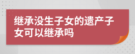 繼承沒(méi)生子女的遺產(chǎn)子女可以繼承嗎
