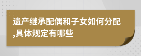 遺產(chǎn)繼承配偶和子女如何分配,具體規(guī)定有哪些