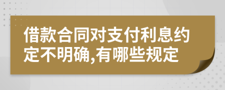 借款合同對支付利息約定不明確,有哪些規(guī)定