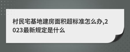 村民宅基地建房面積超標(biāo)準(zhǔn)怎么辦,2023最新規(guī)定是什么