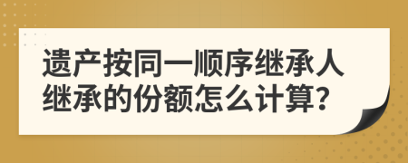 遺產按同一順序繼承人繼承的份額怎么計算？