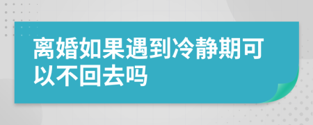 離婚如果遇到冷靜期可以不回去嗎