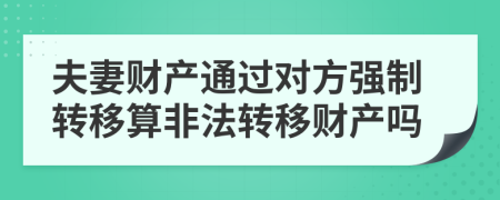 夫妻財(cái)產(chǎn)通過(guò)對(duì)方強(qiáng)制轉(zhuǎn)移算非法轉(zhuǎn)移財(cái)產(chǎn)嗎