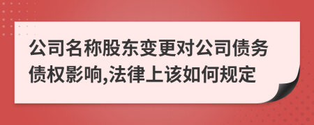 公司名稱股東變更對(duì)公司債務(wù)債權(quán)影響,法律上該如何規(guī)定
