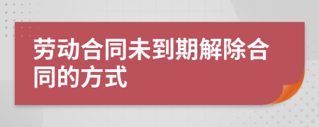 勞動(dòng)合同未到期解除合同的方式