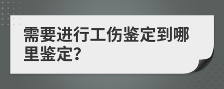 需要進(jìn)行工傷鑒定到哪里鑒定？