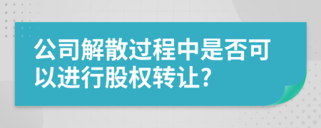 公司解散過程中是否可以進(jìn)行股權(quán)轉(zhuǎn)讓?