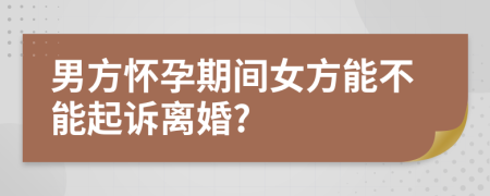 男方懷孕期間女方能不能起訴離婚?
