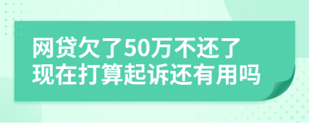 網(wǎng)貸欠了50萬不還了現(xiàn)在打算起訴還有用嗎