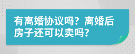 有離婚協(xié)議嗎？離婚后房子還可以賣嗎？