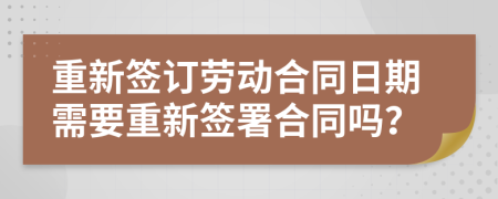 重新簽訂勞動(dòng)合同日期需要重新簽署合同嗎？