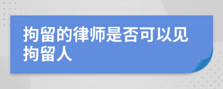 拘留的律師是否可以見拘留人