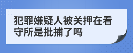 犯罪嫌疑人被關(guān)押在看守所是批捕了嗎