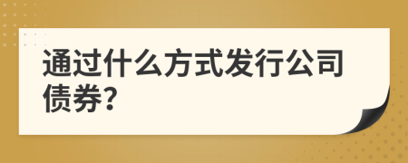 通過什么方式發(fā)行公司債券？