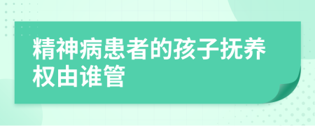 精神病患者的孩子撫養(yǎng)權(quán)由誰管