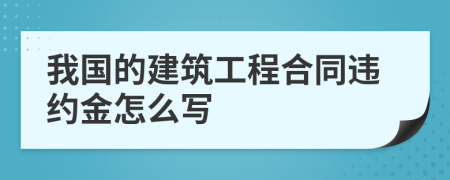 我國的建筑工程合同違約金怎么寫