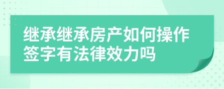 繼承繼承房產(chǎn)如何操作簽字有法律效力嗎