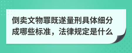 倒賣文物罪既遂量刑具體細(xì)分成哪些標(biāo)準(zhǔn)，法律規(guī)定是什么