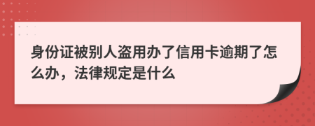 身份證被別人盜用辦了信用卡逾期了怎么辦，法律規(guī)定是什么