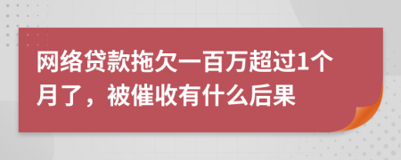 網(wǎng)絡(luò)貸款拖欠一百萬超過1個月了，被催收有什么后果