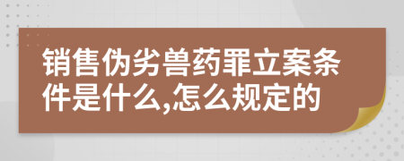 銷售偽劣獸藥罪立案條件是什么,怎么規(guī)定的