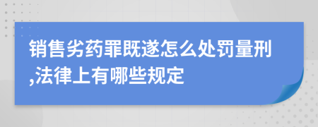 銷售劣藥罪既遂怎么處罰量刑,法律上有哪些規(guī)定