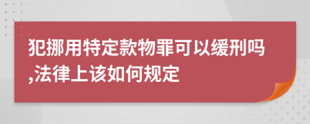 犯挪用特定款物罪可以緩刑嗎,法律上該如何規(guī)定