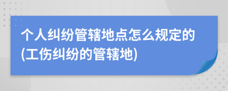 個人糾紛管轄地點怎么規(guī)定的(工傷糾紛的管轄地)