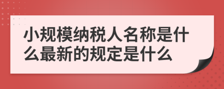 小規(guī)模納稅人名稱是什么最新的規(guī)定是什么