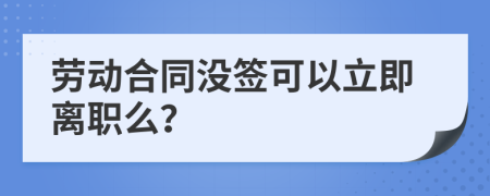 勞動合同沒簽可以立即離職么？