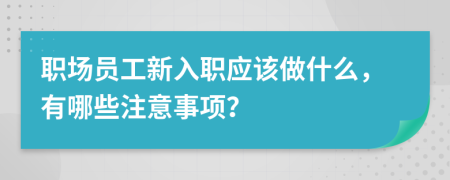 職場員工新入職應該做什么，有哪些注意事項？