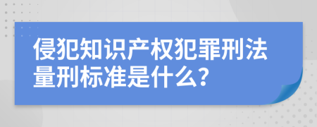 侵犯知識產權犯罪刑法量刑標準是什么？