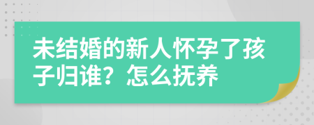 未結婚的新人懷孕了孩子歸誰？怎么撫養(yǎng)