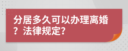 分居多久可以辦理離婚？法律規(guī)定？