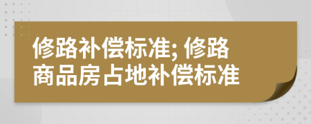修路補(bǔ)償標(biāo)準(zhǔn); 修路商品房占地補(bǔ)償標(biāo)準(zhǔn)
